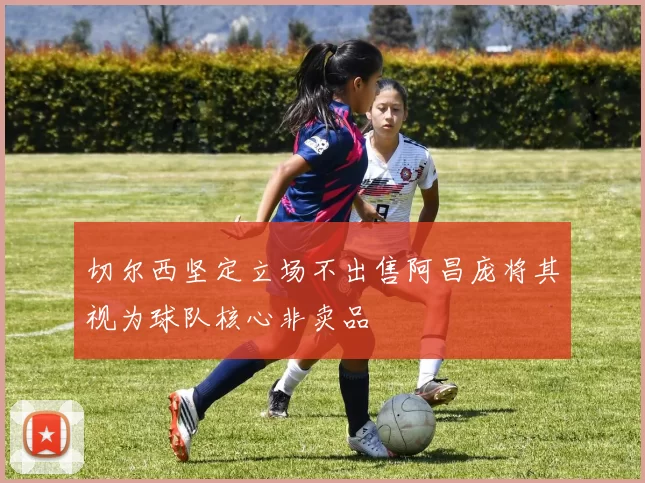 切尔西坚定立场不出售阿昌庞将其视为球队核心非卖品