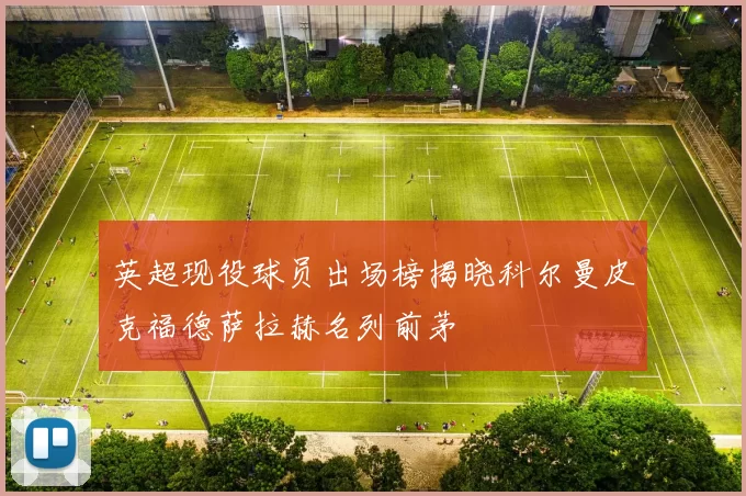 英超现役球员出场榜揭晓科尔曼皮克福德萨拉赫名列前茅