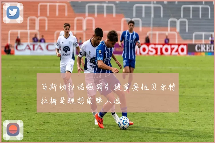 马斯切拉诺强调引援重要性贝尔特拉梅是理想前锋人选