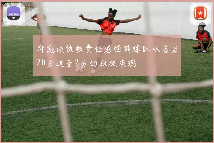 邱彪谈执教责任感强调球队从落后20分追至2分的积极表现