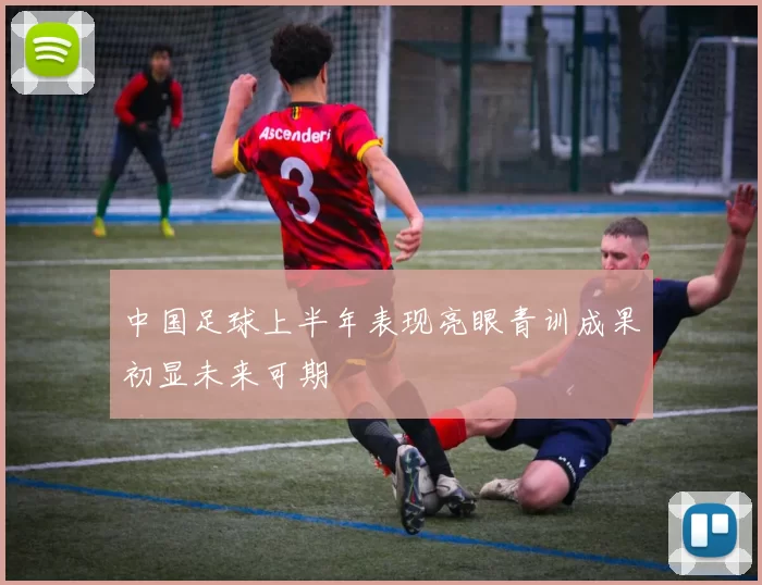 中国足球上半年表现亮眼青训成果初显未来可期