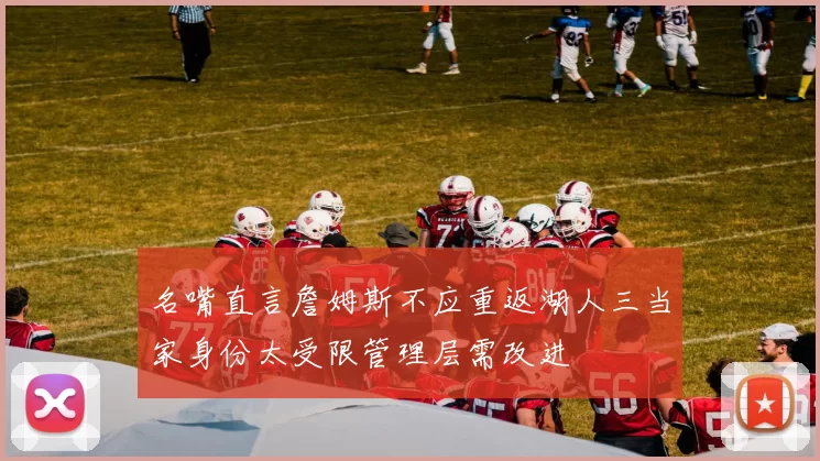 名嘴直言詹姆斯不应重返湖人三当家身份太受限管理层需改进