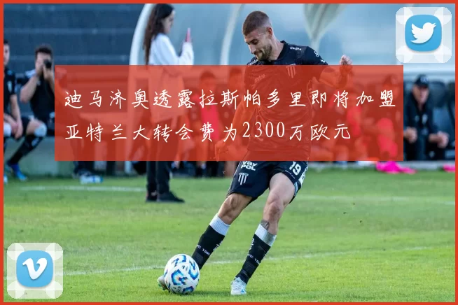 迪马济奥透露拉斯帕多里即将加盟亚特兰大转会费为2300万欧元