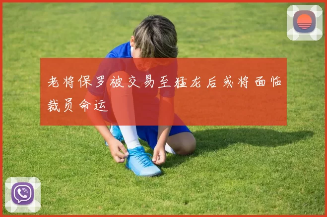 老将保罗被交易至猛龙后或将面临裁员命运
