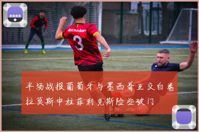半场战报葡萄牙与墨西哥互交白卷拉莫斯中柱菲利克斯险些破门