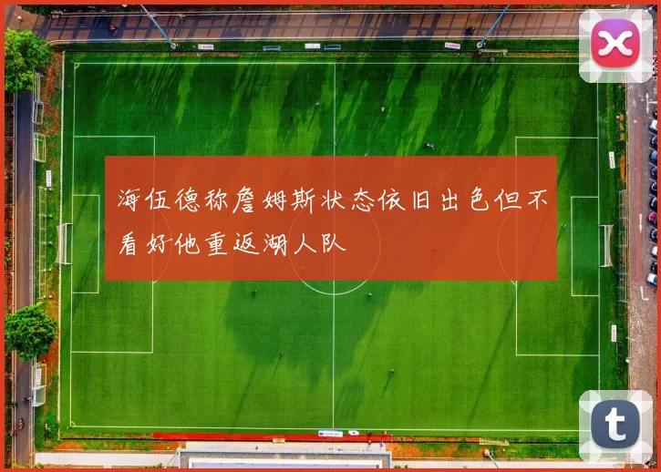 海伍德称詹姆斯状态依旧出色但不看好他重返湖人队