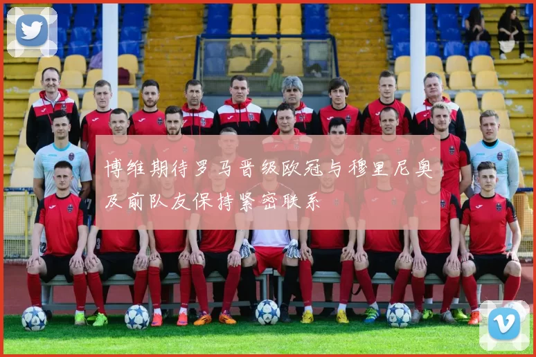 博维期待罗马晋级欧冠与穆里尼奥及前队友保持紧密联系