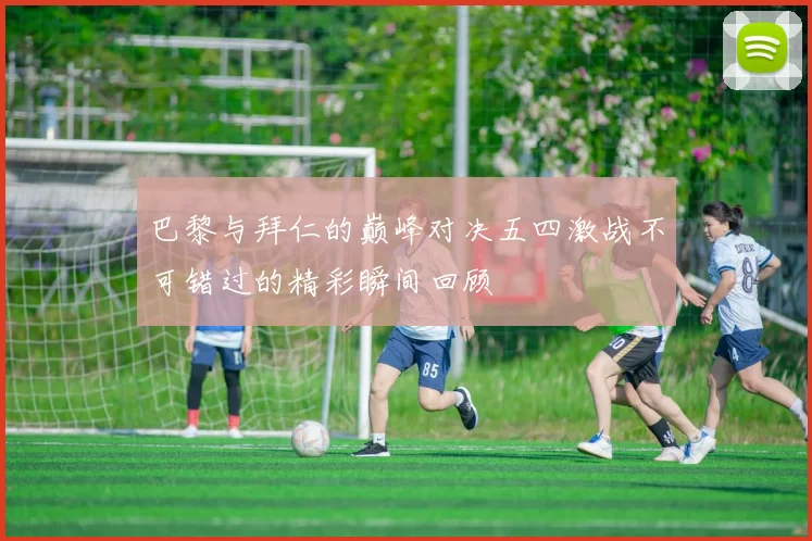巴黎与拜仁的巅峰对决五四激战不可错过的精彩瞬间回顾