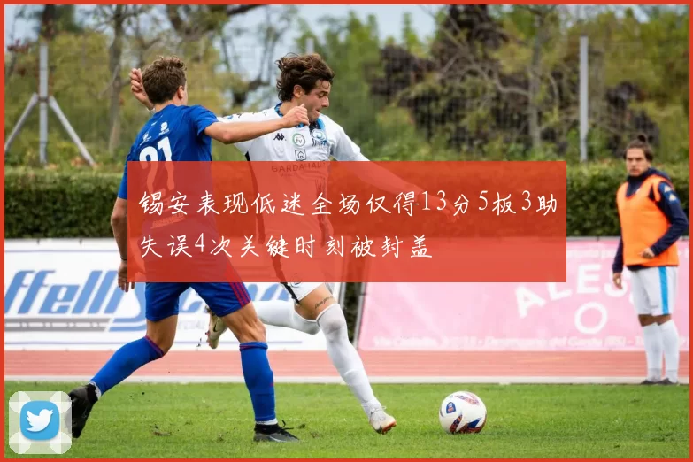 锡安表现低迷全场仅得13分5板3助失误4次关键时刻被封盖