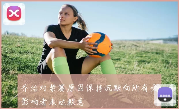 乔治对禁赛原因保持沉默向所有受影响者表达歉意