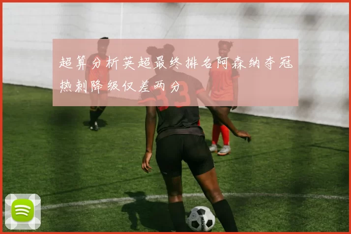 超算分析英超最终排名阿森纳夺冠热刺降级仅差两分