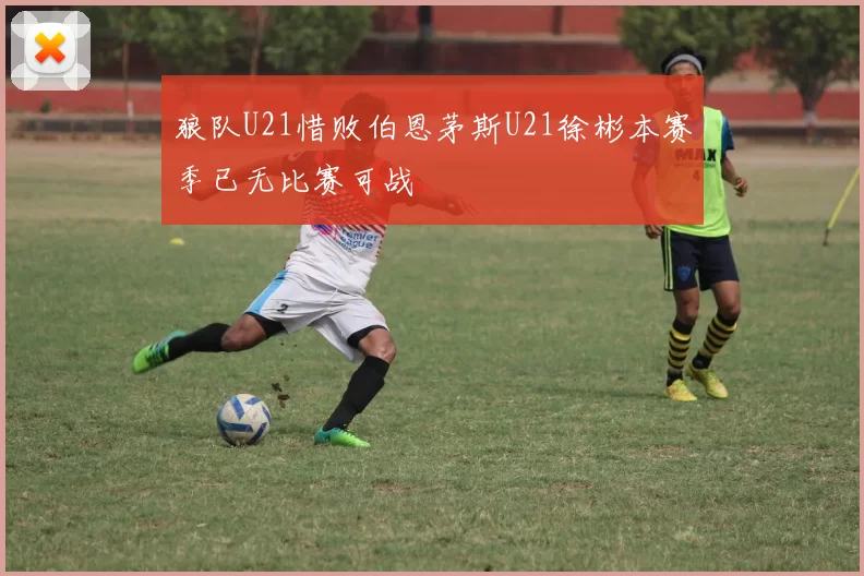 狼队U21惜败伯恩茅斯U21徐彬本赛季已无比赛可战