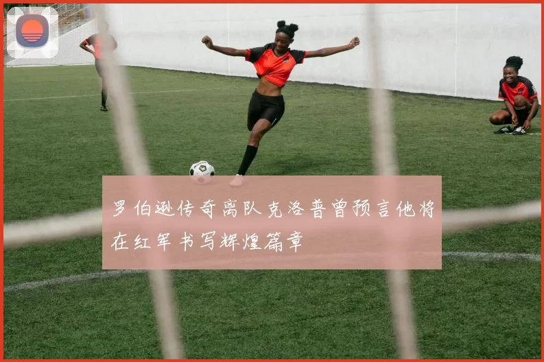 罗伯逊传奇离队克洛普曾预言他将在红军书写辉煌篇章