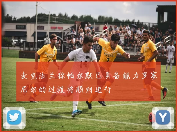 麦克法兰称帕尔默已具备能力罗塞尼尔的过渡将顺利进行
