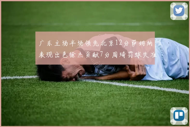 广东主场半场领先北京12分萨姆纳表现出色徐杰贡献7分周琦罚球失准