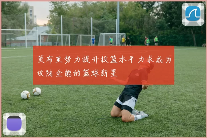 莫布里努力提升投篮水平力求成为攻防全能的篮球新星