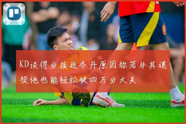 KD谈得分接近乔丹原因称若非其退役他也能轻松破四万分大关