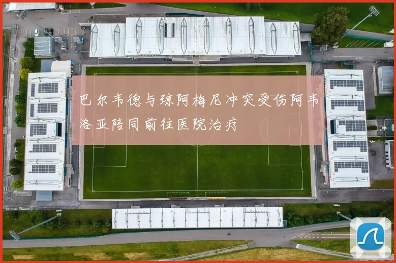 巴尔韦德与琼阿梅尼冲突受伤阿韦洛亚陪同前往医院治疗