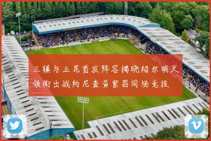 三镇与玉昆首发阵容揭晓绍尔明天领衔出战约尼查黄紫昌同场竞技