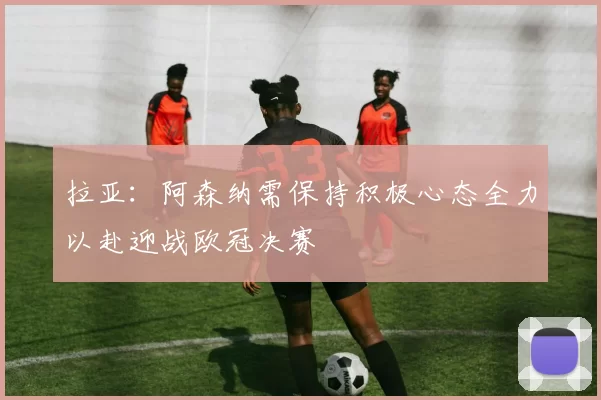 拉亚：阿森纳需保持积极心态全力以赴迎战欧冠决赛