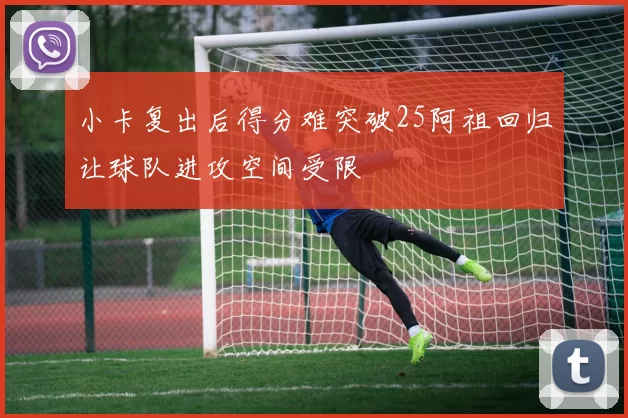 小卡复出后得分难突破25阿祖回归让球队进攻空间受限