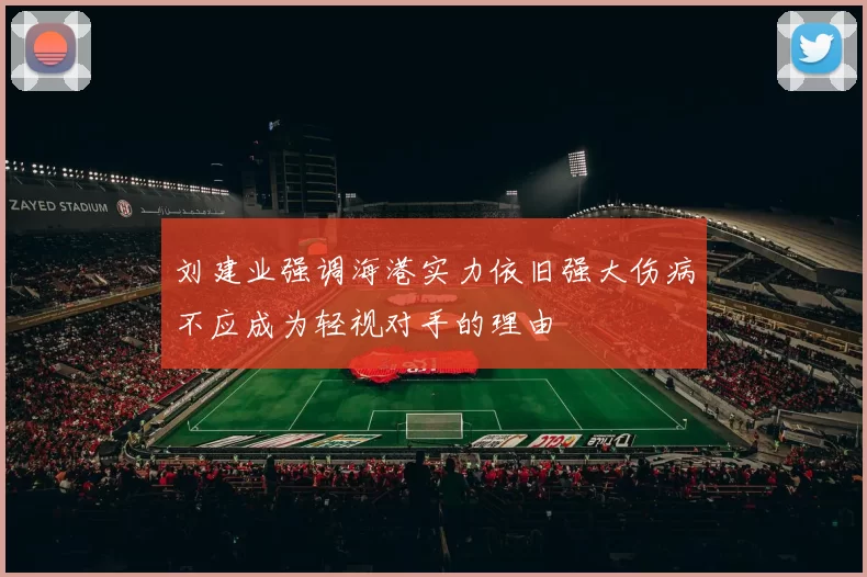刘建业强调海港实力依旧强大伤病不应成为轻视对手的理由