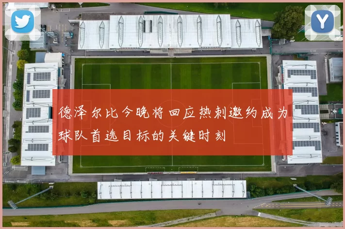 德泽尔比今晚将回应热刺邀约成为球队首选目标的关键时刻