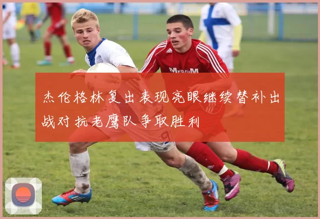 杰伦格林复出表现亮眼继续替补出战对抗老鹰队争取胜利