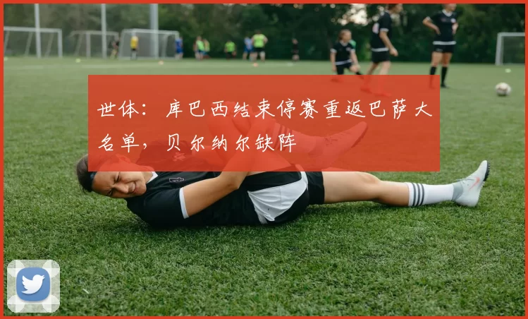 世体：库巴西结束停赛重返巴萨大名单，贝尔纳尔缺阵