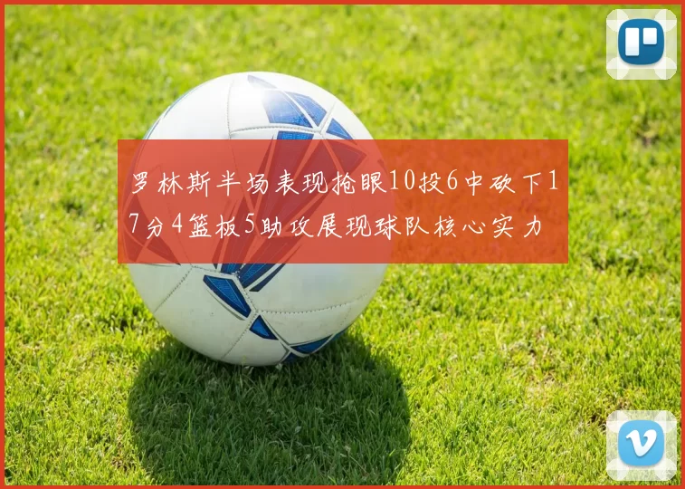 罗林斯半场表现抢眼10投6中砍下17分4篮板5助攻展现球队核心实力