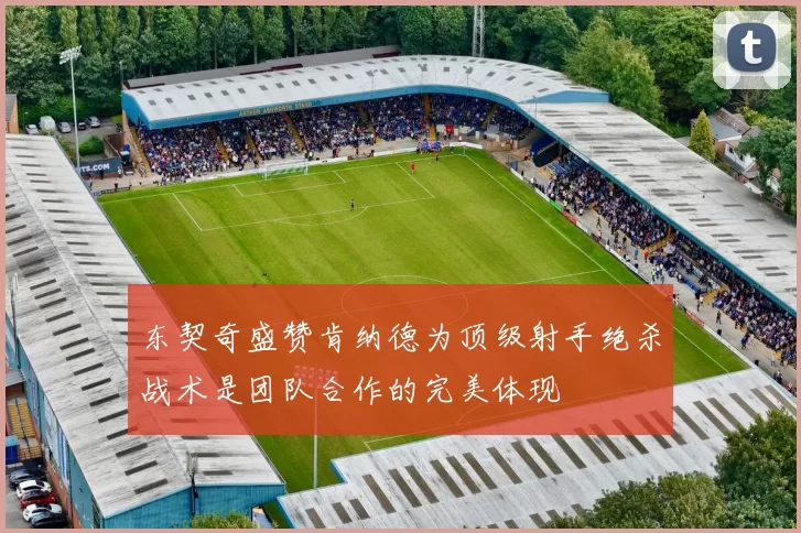 东契奇盛赞肯纳德为顶级射手绝杀战术是团队合作的完美体现